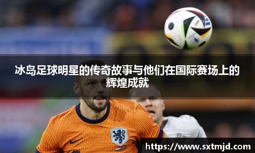 冰岛足球明星的传奇故事与他们在国际赛场上的辉煌成就