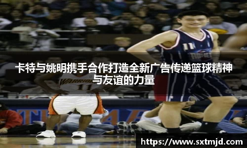 卡特与姚明携手合作打造全新广告传递篮球精神与友谊的力量