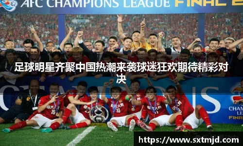 足球明星齐聚中国热潮来袭球迷狂欢期待精彩对决