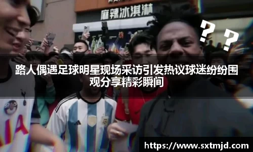 路人偶遇足球明星现场采访引发热议球迷纷纷围观分享精彩瞬间
