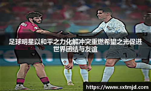足球明星以和平之力化解冲突重燃希望之光促进世界团结与友谊
