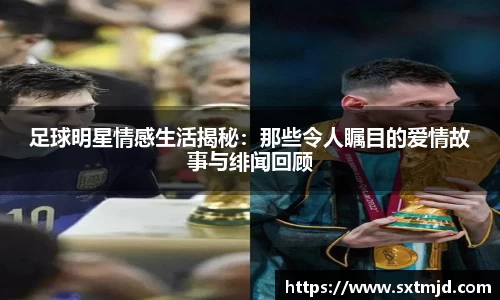 足球明星情感生活揭秘：那些令人瞩目的爱情故事与绯闻回顾