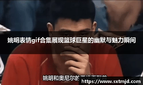 姚明表情gif合集展现篮球巨星的幽默与魅力瞬间